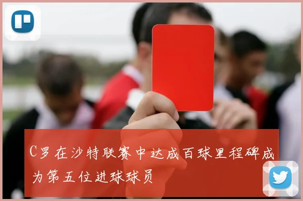 C罗在沙特联赛中达成百球里程碑成为第五位进球球员