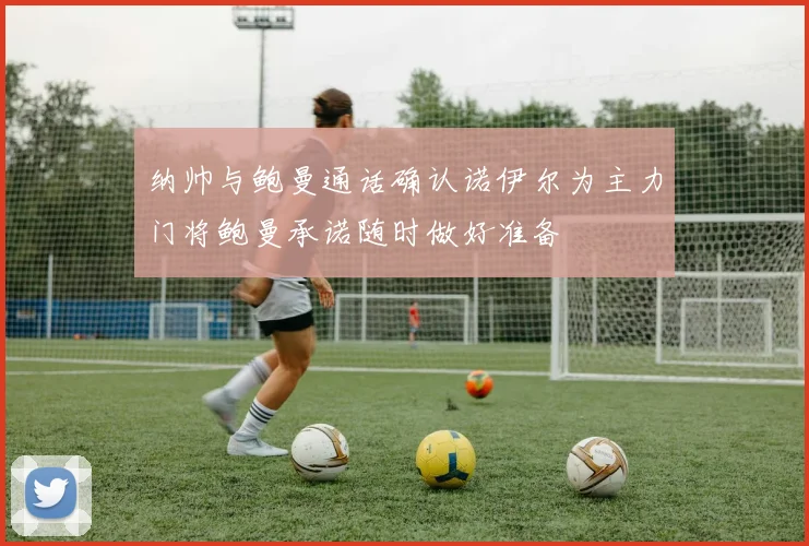 纳帅与鲍曼通话确认诺伊尔为主力门将鲍曼承诺随时做好准备