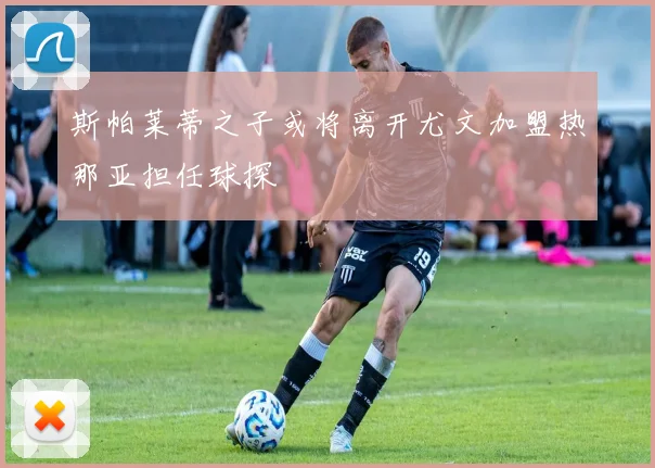 斯帕莱蒂之子或将离开尤文加盟热那亚担任球探