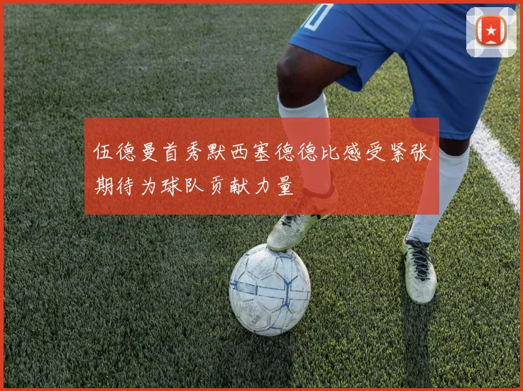 伍德曼首秀默西塞德德比感受紧张期待为球队贡献力量