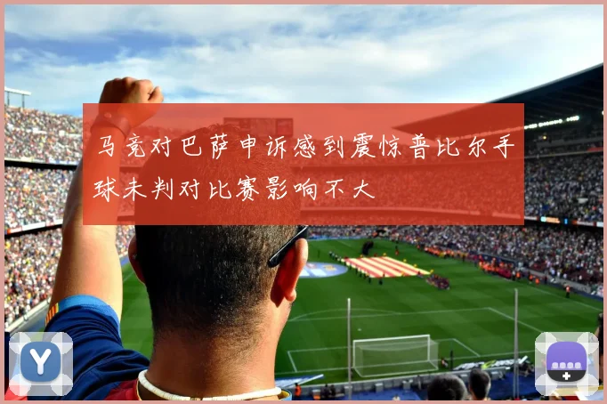 马竞对巴萨申诉感到震惊普比尔手球未判对比赛影响不大