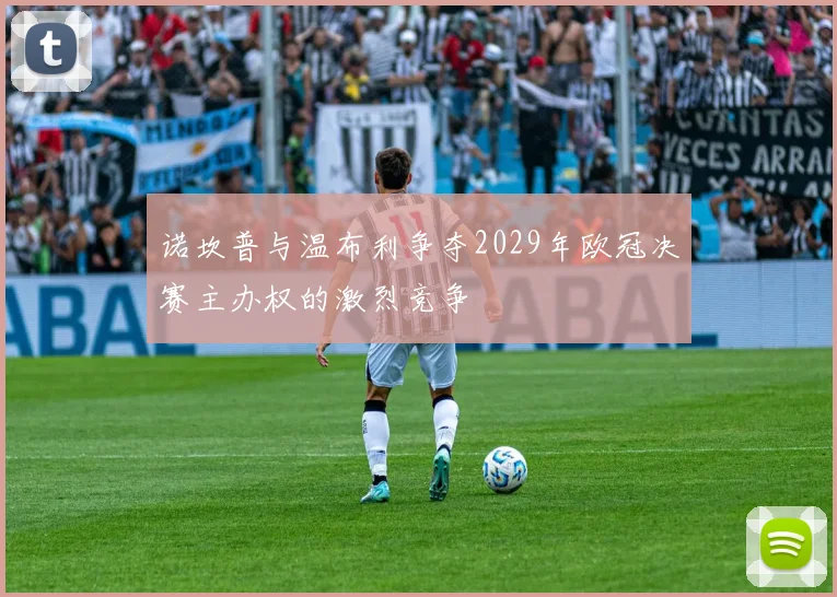 诺坎普与温布利争夺2029年欧冠决赛主办权的激烈竞争