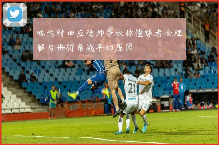 略伦特回应德帅争议称懂球者会理解与佛得角战平的原因