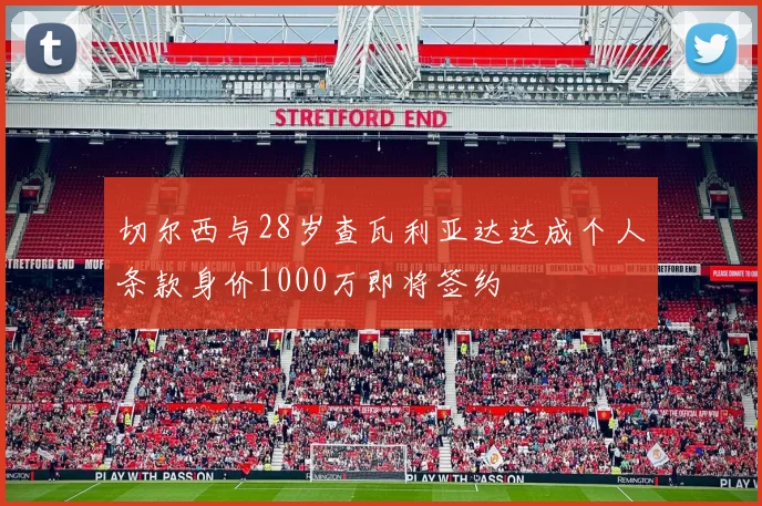 切尔西与28岁查瓦利亚达达成个人条款身价1000万即将签约