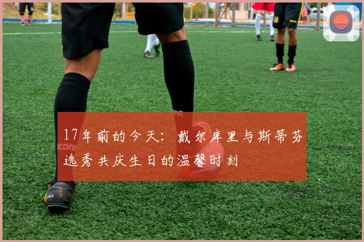 17年前的今天：戴尔库里与斯蒂芬选秀共庆生日的温馨时刻