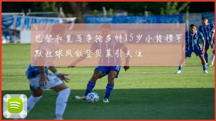 巴黎和皇马争抢多特15岁小将穆罕默杜球风似登贝莱引关注