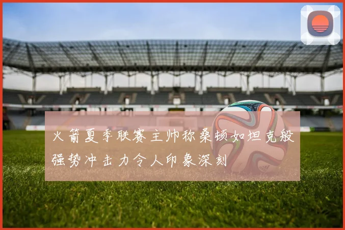 火箭夏季联赛主帅称桑顿如坦克般强势冲击力令人印象深刻