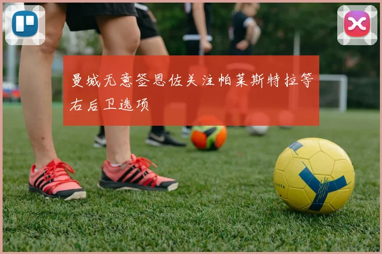曼城无意签恩佐关注帕莱斯特拉等右后卫选项