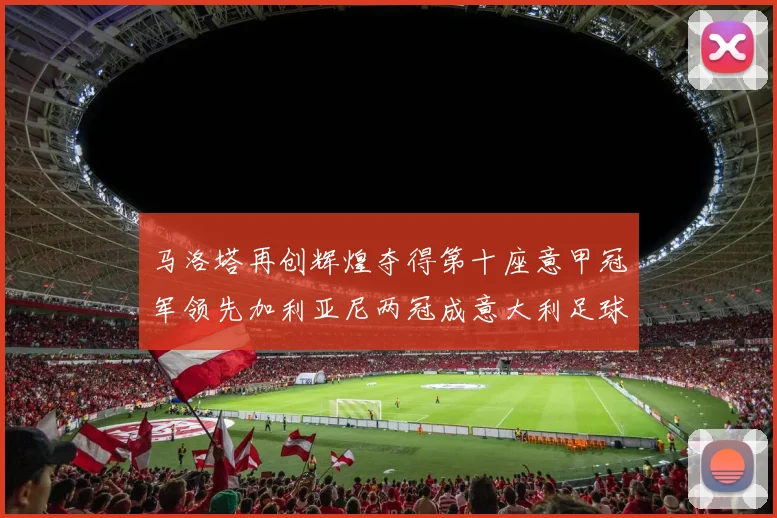 马洛塔再创辉煌夺得第十座意甲冠军领先加利亚尼两冠成意大利足球传奇