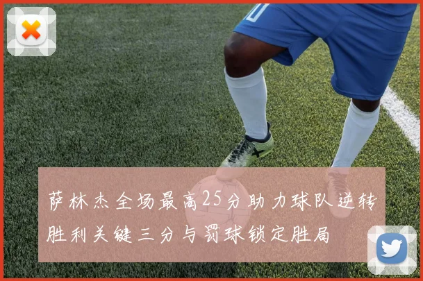 萨林杰全场最高25分助力球队逆转胜利关键三分与罚球锁定胜局