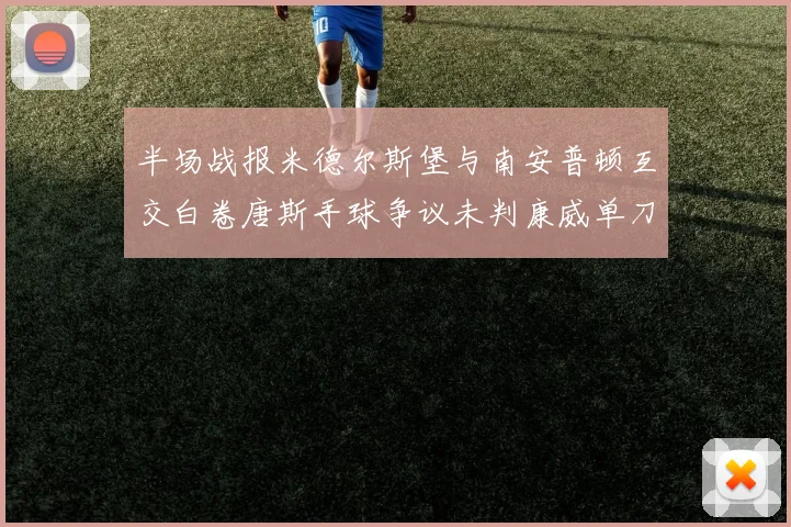 半场战报米德尔斯堡与南安普顿互交白卷唐斯手球争议未判康威单刀击中立柱