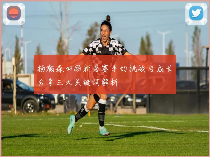 杨瀚森回顾新秀赛季的挑战与成长分享三大关键词解析