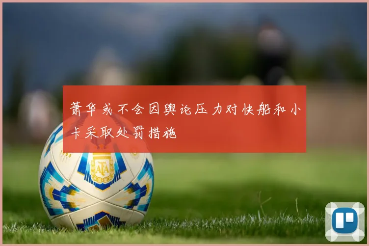 萧华或不会因舆论压力对快船和小卡采取处罚措施