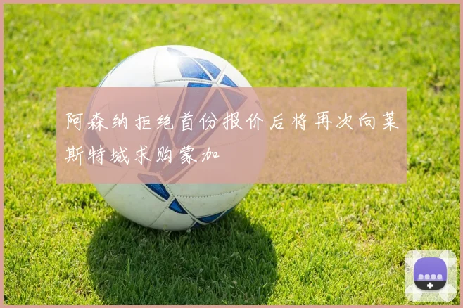 阿森纳拒绝首份报价后将再次向莱斯特城求购蒙加
