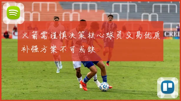 火箭需谨慎决策核心球员交易优质补强方案不可或缺