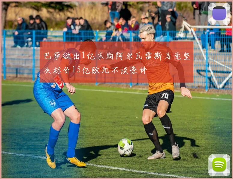 巴萨欲出1亿求购阿尔瓦雷斯马竞坚决标价15亿欧元不谈条件