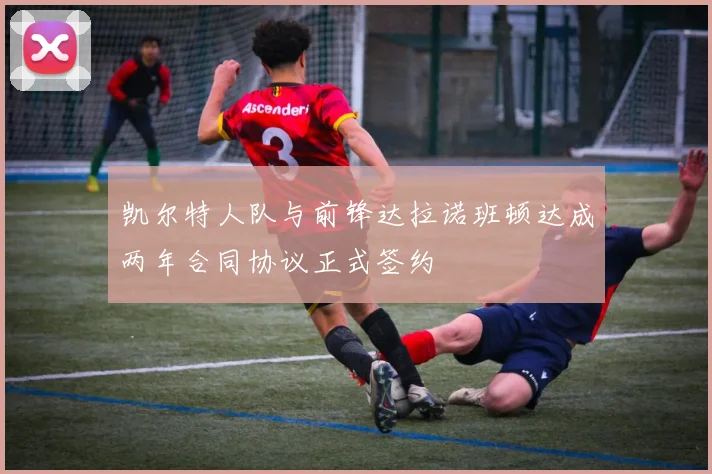 凯尔特人队与前锋达拉诺班顿达成两年合同协议正式签约