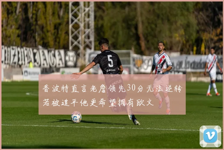 香波特直言老詹领先30分无法逆转若被追平他更希望拥有欧文