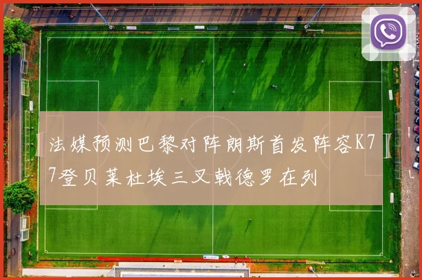 法媒预测巴黎对阵朗斯首发阵容K77登贝莱杜埃三叉戟德罗在列