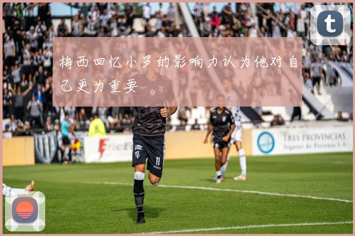 梅西回忆小罗的影响力认为他对自己更为重要