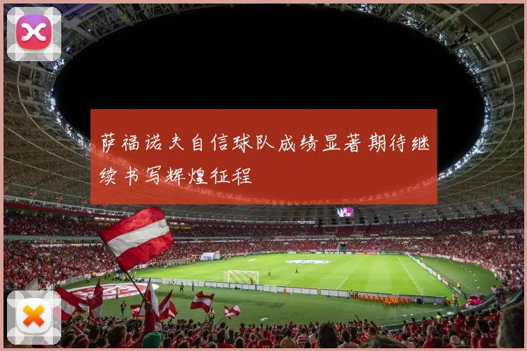 萨福诺夫自信球队成绩显著期待继续书写辉煌征程