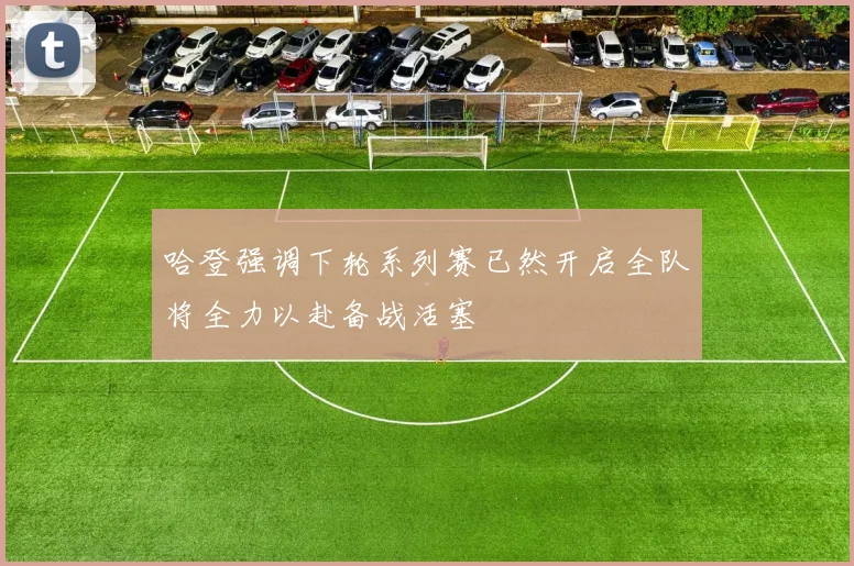 哈登强调下轮系列赛已然开启全队将全力以赴备战活塞
