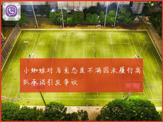 小蜘蛛对马竞态度不满因未履行离队承诺引发争议