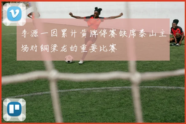 李源一因累计黄牌停赛缺席泰山主场对铜梁龙的重要比赛
