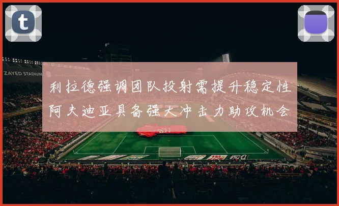 利拉德强调团队投射需提升稳定性阿夫迪亚具备强大冲击力助攻机会