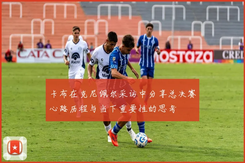 卡布在克尼佩尔采访中分享总决赛心路历程与当下重要性的思考